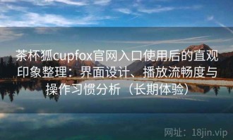 茶杯狐cupfox官网入口使用后的直观印象整理：界面设计、播放流畅度与操作习惯分析（长期体验）