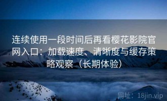 连续使用一段时间后再看樱花影院官网入口：加载速度、清晰度与缓存策略观察（长期体验）