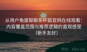 从用户角度聊聊茶杯狐官网在线观看：内容覆盖范围与推荐逻辑的直观感受（新手友好）