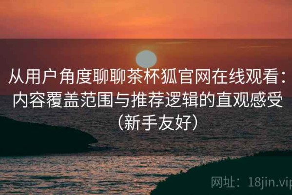 从用户角度聊聊茶杯狐官网在线观看：内容覆盖范围与推荐逻辑的直观感受（新手友好）