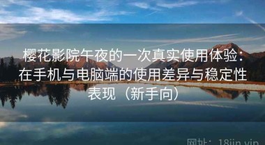 樱花影院午夜的一次真实使用体验：在手机与电脑端的使用差异与稳定性表现（新手向）
