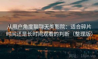 从用户角度聊聊天美影院：适合碎片时间还是长时间观看的判断（整理版）