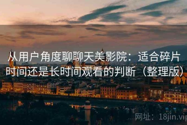 从用户角度聊聊天美影院：适合碎片时间还是长时间观看的判断（整理版）
