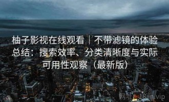 柚子影视在线观看｜不带滤镜的体验总结：搜索效率、分类清晰度与实际可用性观察（最新版）