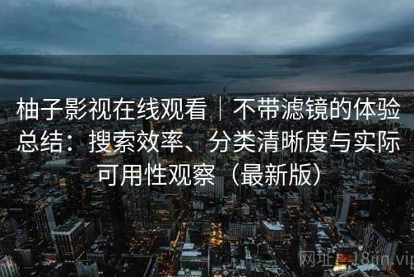 柚子影视在线观看｜不带滤镜的体验总结：搜索效率、分类清晰度与实际可用性观察（最新版）