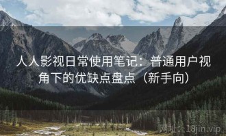 人人影视日常使用笔记：普通用户视角下的优缺点盘点（新手向）