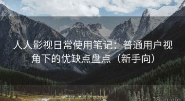 人人影视日常使用笔记：普通用户视角下的优缺点盘点（新手向）