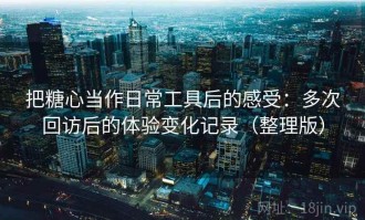 把糖心当作日常工具后的感受：多次回访后的体验变化记录（整理版）