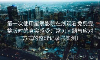 第一次使用星辰影院在线观看免费完整版时的真实感受：常见问题与应对方式的整理记录（实测）