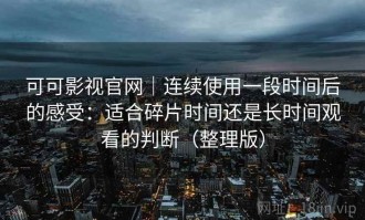 可可影视官网｜连续使用一段时间后的感受：适合碎片时间还是长时间观看的判断（整理版）