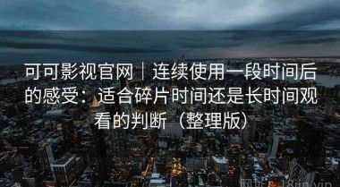 可可影视官网｜连续使用一段时间后的感受：适合碎片时间还是长时间观看的判断（整理版）