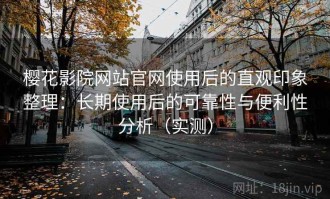 樱花影院网站官网使用后的直观印象整理：长期使用后的可靠性与便利性分析（实测）