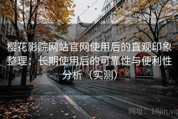 樱花影院网站官网使用后的直观印象整理：长期使用后的可靠性与便利性分析（实测）