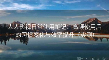 人人影视日常使用笔记：高频使用后的习惯变化与效率提升（实测）