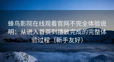 蜂鸟影院在线观看官网不完全体验说明：从进入首页到播放完成的完整体验过程（新手友好）