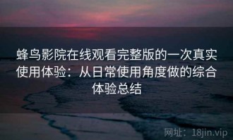 蜂鸟影院在线观看完整版的一次真实使用体验：从日常使用角度做的综合体验总结