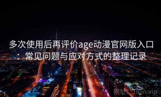 多次使用后再评价age动漫官网版入口：常见问题与应对方式的整理记录