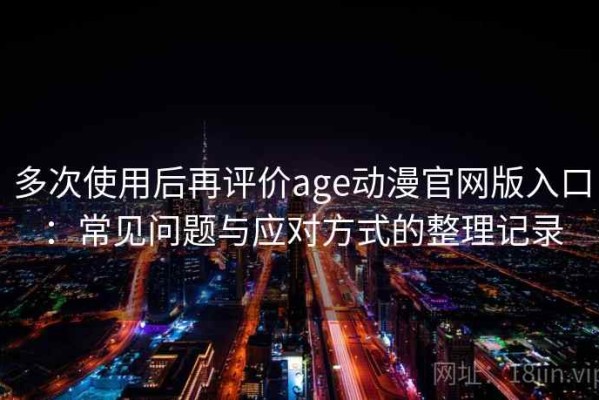 多次使用后再评价age动漫官网版入口：常见问题与应对方式的整理记录