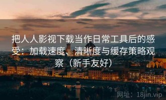 把人人影视下载当作日常工具后的感受：加载速度、清晰度与缓存策略观察（新手友好）