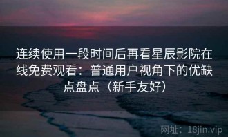 连续使用一段时间后再看星辰影院在线免费观看：普通用户视角下的优缺点盘点（新手友好）