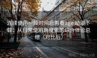 连续使用一段时间后再看age 动漫下载：从日常使用角度做的综合体验总结（对比后）