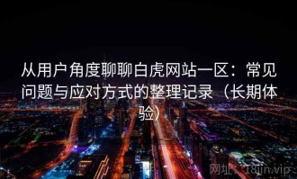 从用户角度聊聊白虎网站一区：常见问题与应对方式的整理记录（长期体验）