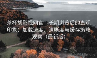 茶杯胡影视网官｜长期浏览后的直观印象：加载速度、清晰度与缓存策略观察（最新版）