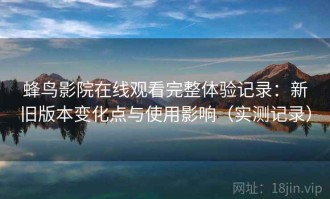 蜂鸟影院在线观看完整体验记录：新旧版本变化点与使用影响（实测记录）