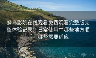 蜂鸟影院在线观看免费观看完整版完整体验记录：日常使用中哪些地方顺手，哪些需要适应