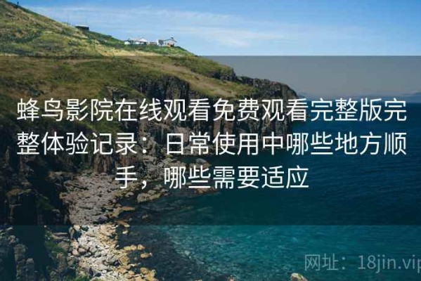 蜂鸟影院在线观看免费观看完整版完整体验记录：日常使用中哪些地方顺手，哪些需要适应