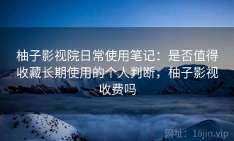 柚子影视院日常使用笔记：是否值得收藏长期使用的个人判断，柚子影视收费吗
