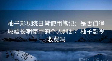 柚子影视院日常使用笔记：是否值得收藏长期使用的个人判断，柚子影视收费吗