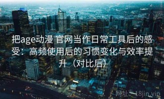把age动漫 官网当作日常工具后的感受：高频使用后的习惯变化与效率提升（对比后）