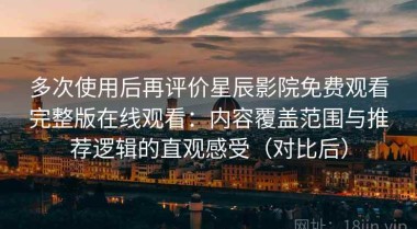 多次使用后再评价星辰影院免费观看完整版在线观看：内容覆盖范围与推荐逻辑的直观感受（对比后）