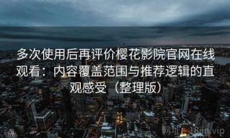 多次使用后再评价樱花影院官网在线观看：内容覆盖范围与推荐逻辑的直观感受（整理版）