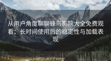 从用户角度聊聊蜂鸟影院大全免费观看：长时间使用后的稳定性与加载表现