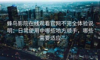 蜂鸟影院在线观看官网不完全体验说明：日常使用中哪些地方顺手，哪些需要适应