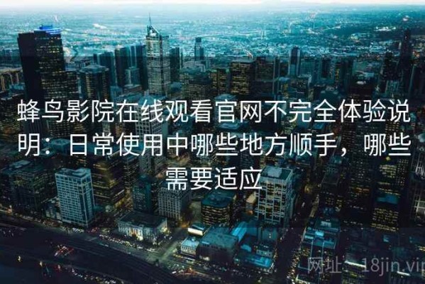蜂鸟影院在线观看官网不完全体验说明：日常使用中哪些地方顺手，哪些需要适应