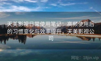 天美影视日常使用笔记：高频使用后的习惯变化与效率提升，天美影视公司