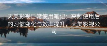 天美影视日常使用笔记：高频使用后的习惯变化与效率提升，天美影视公司