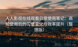 人人影视在线观看日常使用笔记：高频使用后的习惯变化与效率提升（整理版）