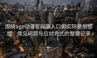围绕age动漫官网版入口的实际使用感想：常见问题与应对方式的整理记录
