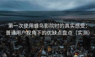 第一次使用蜂鸟影院时的真实感受：普通用户视角下的优缺点盘点（实测）