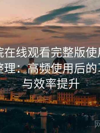 蜂鸟影院在线观看完整版使用后的直观印象整理：高频使用后的习惯变化与效率提升