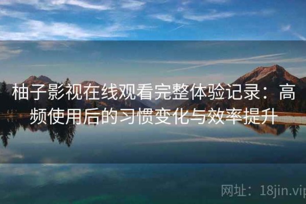 柚子影视在线观看完整体验记录：高频使用后的习惯变化与效率提升