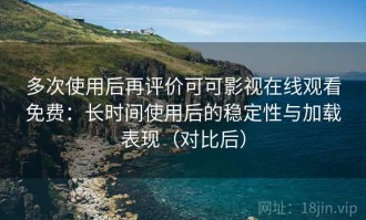 多次使用后再评价可可影视在线观看免费：长时间使用后的稳定性与加载表现（对比后）