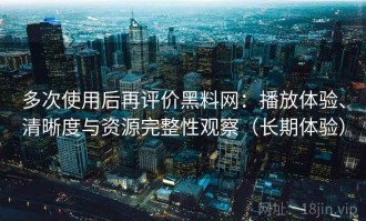 多次使用后再评价黑料网：播放体验、清晰度与资源完整性观察（长期体验）