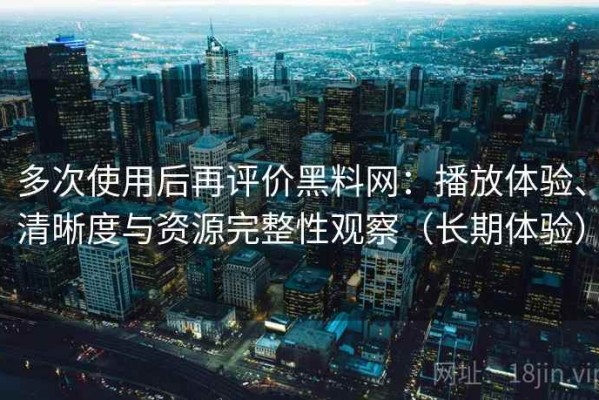 多次使用后再评价黑料网：播放体验、清晰度与资源完整性观察（长期体验）
