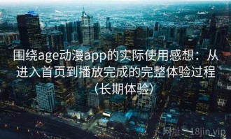 围绕age动漫app的实际使用感想：从进入首页到播放完成的完整体验过程（长期体验）