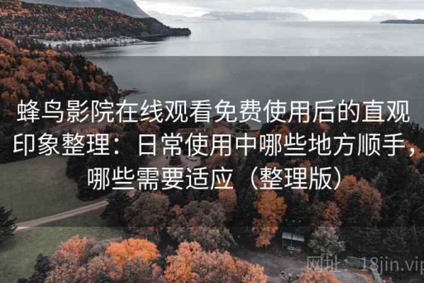 蜂鸟影院在线观看免费使用后的直观印象整理：日常使用中哪些地方顺手，哪些需要适应（整理版）